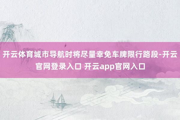 开云体育城市导航时将尽量幸免车牌限行路段-开云官网登录入口 开云app官网入口