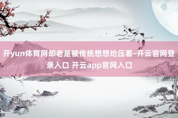 开yun体育网却老是被传统想想给压着-开云官网登录入口 开云app官网入口