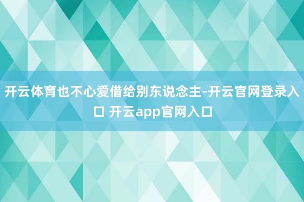 开云体育也不心爱借给别东说念主-开云官网登录入口 开云app官网入口