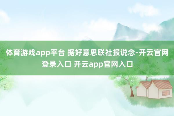 体育游戏app平台 　　据好意思联社报说念-开云官网登录入口 开云app官网入口