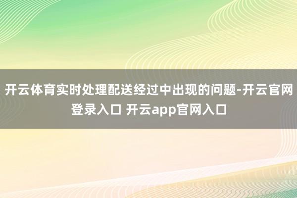 开云体育实时处理配送经过中出现的问题-开云官网登录入口 开云app官网入口