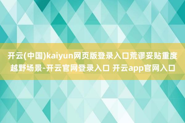 开云(中国)kaiyun网页版登录入口荒谬妥贴重度越野场景-开云官网登录入口 开云app官网入口