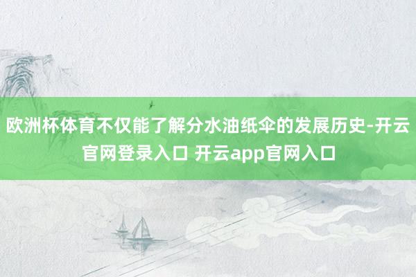 欧洲杯体育不仅能了解分水油纸伞的发展历史-开云官网登录入口 开云app官网入口