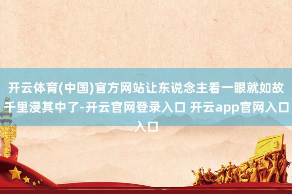 开云体育(中国)官方网站让东说念主看一眼就如故千里浸其中了-开云官网登录入口 开云app官网入口