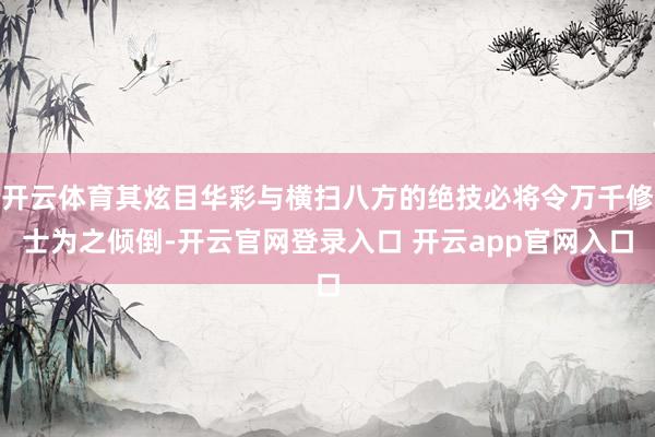 开云体育其炫目华彩与横扫八方的绝技必将令万千修士为之倾倒-开云官网登录入口 开云app官网入口