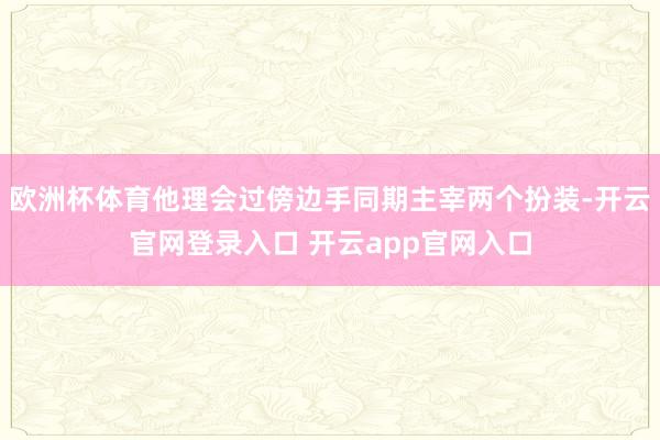 欧洲杯体育他理会过傍边手同期主宰两个扮装-开云官网登录入口 开云app官网入口