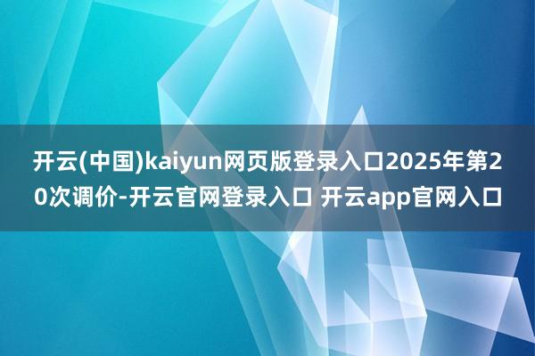 开云(中国)kaiyun网页版登录入口2025年第20次调价-开云官网登录入口 开云app官网入口