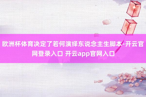 欧洲杯体育决定了若何演绎东说念主生脚本-开云官网登录入口 开云app官网入口