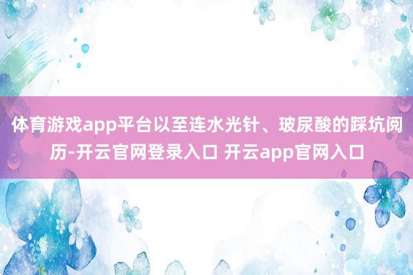 体育游戏app平台以至连水光针、玻尿酸的踩坑阅历-开云官网登录入口 开云app官网入口