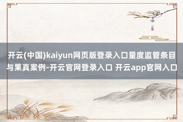 开云(中国)kaiyun网页版登录入口量度监管条目与果真案例-开云官网登录入口 开云app官网入口