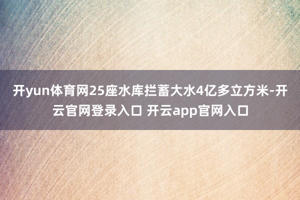 开yun体育网25座水库拦蓄大水4亿多立方米-开云官网登录入口 开云app官网入口