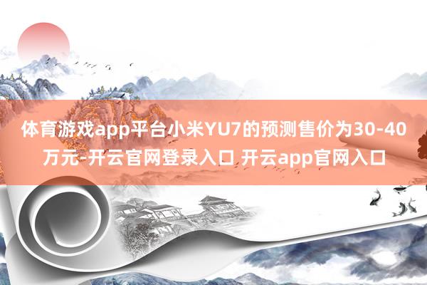 体育游戏app平台小米YU7的预测售价为30-40万元-开云官网登录入口 开云app官网入口
