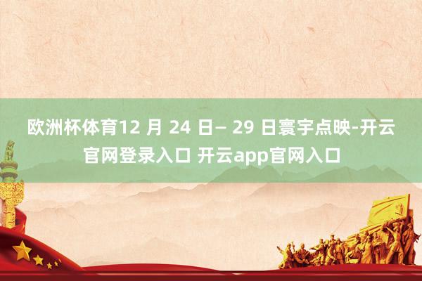 欧洲杯体育12 月 24 日— 29 日寰宇点映-开云官网登录入口 开云app官网入口