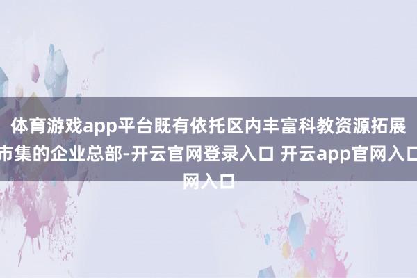 体育游戏app平台既有依托区内丰富科教资源拓展市集的企业总部-开云官网登录入口 开云app官网入口