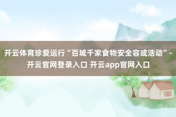 开云体育珍爱运行“百城千家食物安全容或活动”-开云官网登录入口 开云app官网入口