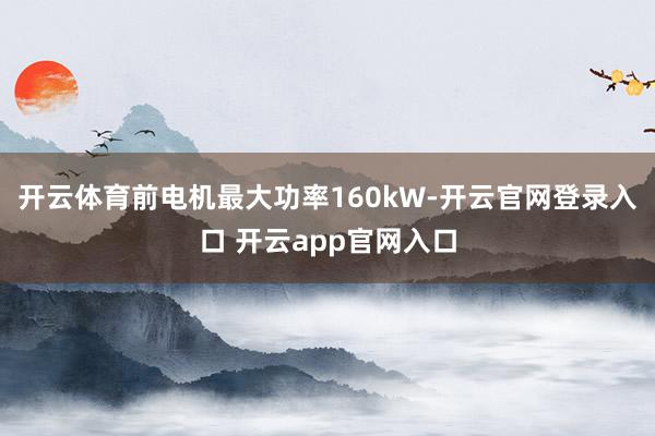 开云体育前电机最大功率160kW-开云官网登录入口 开云app官网入口