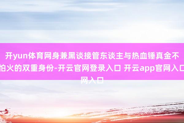 开yun体育网身兼黑谈接管东谈主与热血锤真金不怕火的双重身份-开云官网登录入口 开云app官网入口