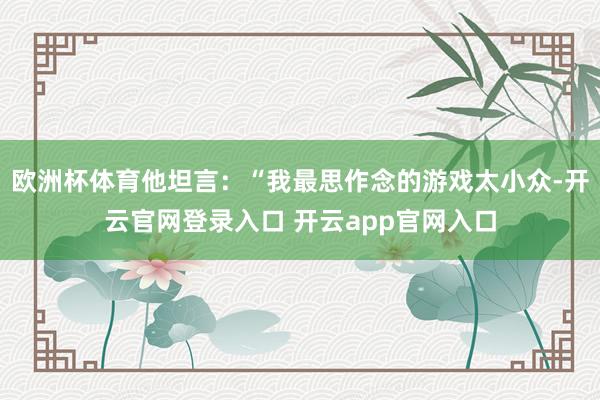 欧洲杯体育他坦言：“我最思作念的游戏太小众-开云官网登录入口 开云app官网入口