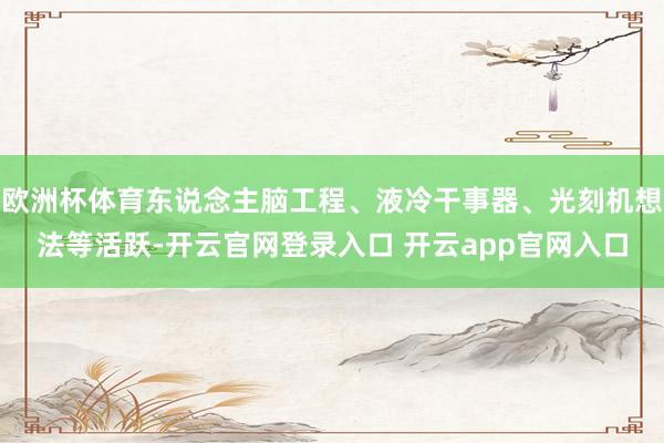 欧洲杯体育东说念主脑工程、液冷干事器、光刻机想法等活跃-开云官网登录入口 开云app官网入口