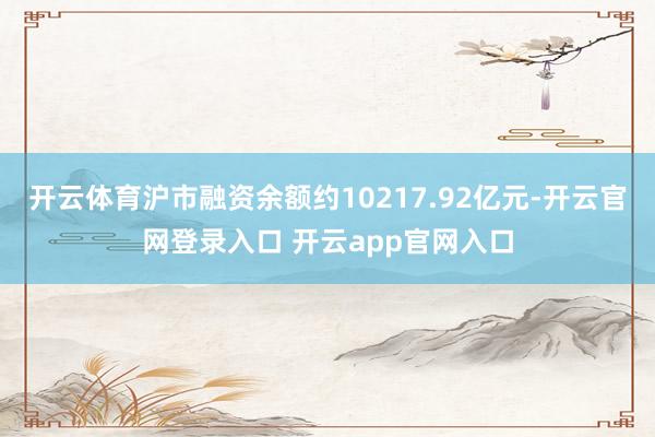 开云体育沪市融资余额约10217.92亿元-开云官网登录入口 开云app官网入口