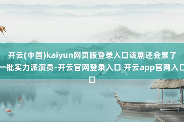 开云(中国)kaiyun网页版登录入口该剧还会聚了一批实力派演员-开云官网登录入口 开云app官网入口