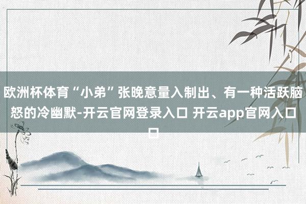欧洲杯体育“小弟”张晚意量入制出、有一种活跃脑怒的冷幽默-开云官网登录入口 开云app官网入口