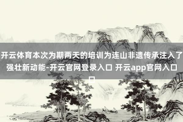 开云体育本次为期两天的培训为连山非遗传承注入了强壮新动能-开云官网登录入口 开云app官网入口