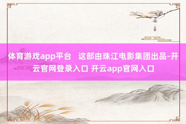 体育游戏app平台   这部由珠江电影集团出品-开云官网登录入口 开云app官网入口