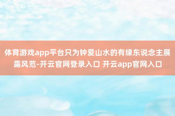 体育游戏app平台只为钟爱山水的有缘东说念主展露风范-开云官网登录入口 开云app官网入口