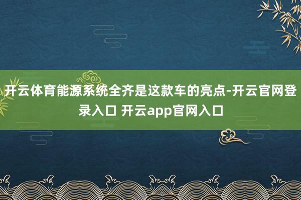 开云体育能源系统全齐是这款车的亮点-开云官网登录入口 开云app官网入口