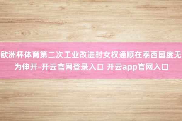 欧洲杯体育第二次工业改进时女权通顺在泰西国度无为伸开-开云官网登录入口 开云app官网入口