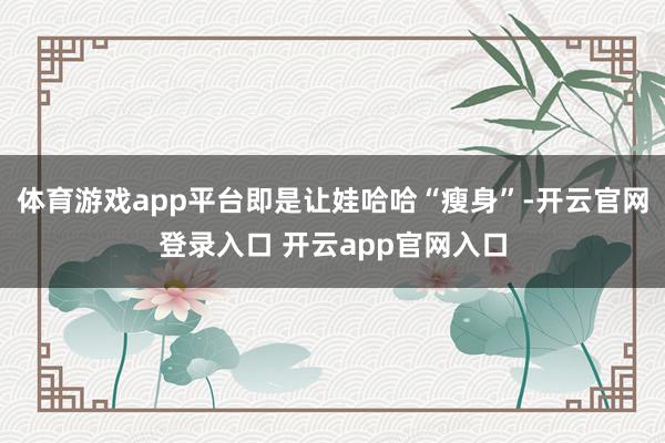 体育游戏app平台即是让娃哈哈“瘦身”-开云官网登录入口 开云app官网入口