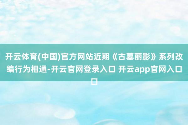 开云体育(中国)官方网站近期《古墓丽影》系列改编行为相通-开云官网登录入口 开云app官网入口