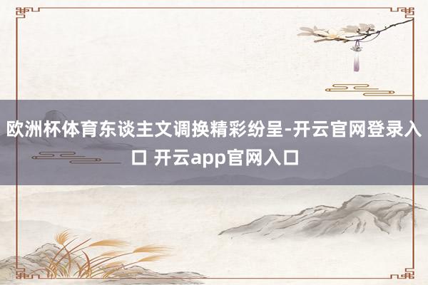 欧洲杯体育东谈主文调换精彩纷呈-开云官网登录入口 开云app官网入口