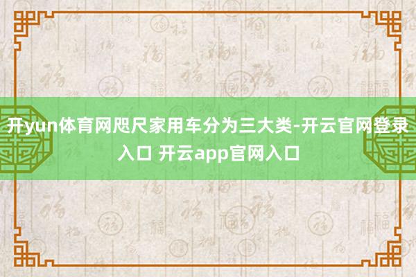 开yun体育网咫尺家用车分为三大类-开云官网登录入口 开云app官网入口