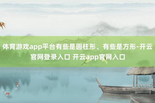体育游戏app平台有些是圆柱形、有些是方形-开云官网登录入口 开云app官网入口