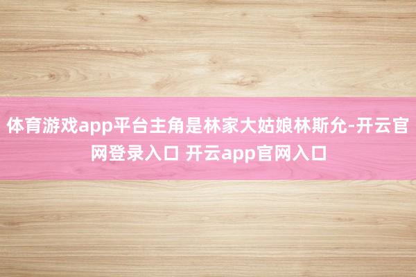 体育游戏app平台主角是林家大姑娘林斯允-开云官网登录入口 开云app官网入口