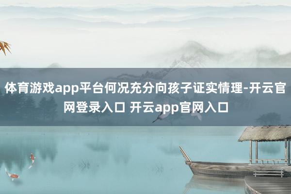 体育游戏app平台何况充分向孩子证实情理-开云官网登录入口 开云app官网入口