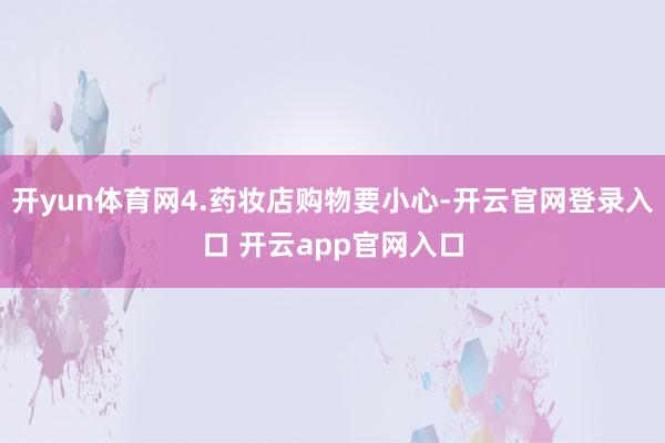 开yun体育网4.药妆店购物要小心-开云官网登录入口 开云app官网入口