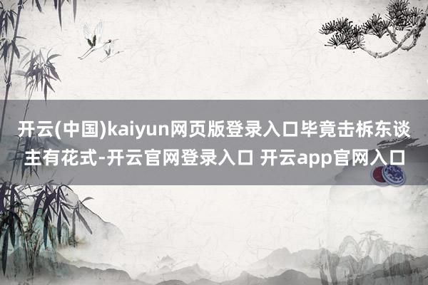 开云(中国)kaiyun网页版登录入口毕竟击柝东谈主有花式-开云官网登录入口 开云app官网入口
