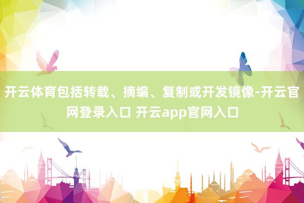 开云体育包括转载、摘编、复制或开发镜像-开云官网登录入口 开云app官网入口
