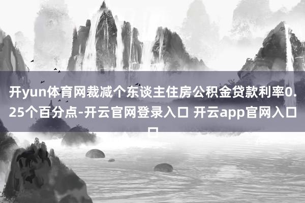 开yun体育网裁减个东谈主住房公积金贷款利率0.25个百分点-开云官网登录入口 开云app官网入口