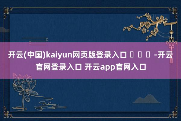 开云(中国)kaiyun网页版登录入口 ​​​-开云官网登录入口 开云app官网入口