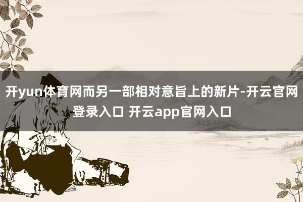 开yun体育网而另一部相对意旨上的新片-开云官网登录入口 开云app官网入口