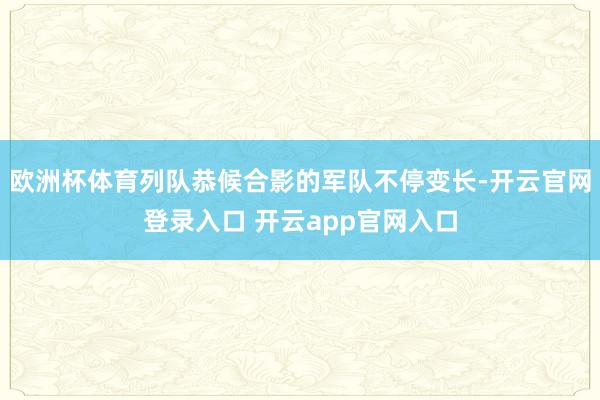 欧洲杯体育列队恭候合影的军队不停变长-开云官网登录入口 开云app官网入口