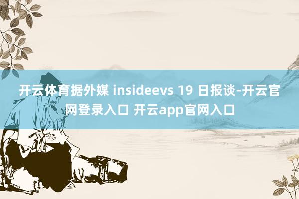 开云体育据外媒 insideevs 19 日报谈-开云官网登录入口 开云app官网入口