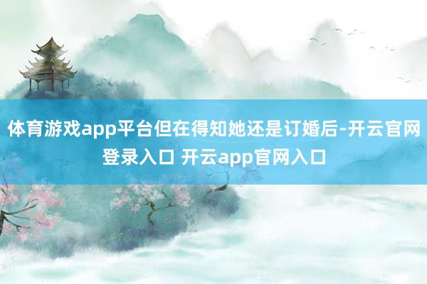 体育游戏app平台但在得知她还是订婚后-开云官网登录入口 开云app官网入口