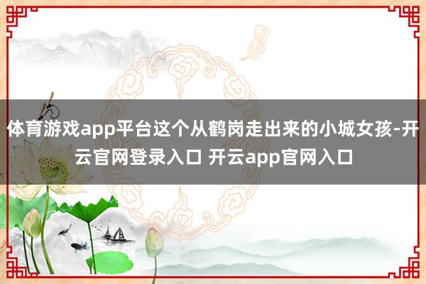 体育游戏app平台这个从鹤岗走出来的小城女孩-开云官网登录入口 开云app官网入口