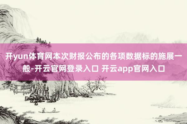 开yun体育网本次财报公布的各项数据标的施展一般-开云官网登录入口 开云app官网入口
