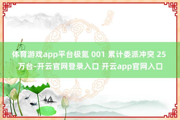 体育游戏app平台极氪 001 累计委派冲突 25 万台-开云官网登录入口 开云app官网入口